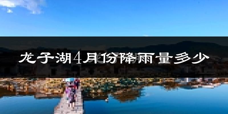 龙子湖4月份降雨量多少?龙子湖四月下雨多吗?