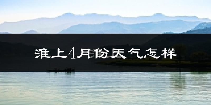 淮上4月份天气怎样?淮上四月冷不冷?