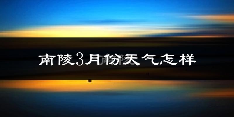 南陵县3月份天气如何?冷热变化大吗?