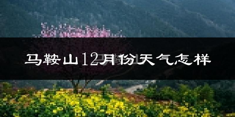 马鞍山12月份天气怎样?马鞍山十二月冷吗?