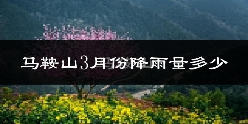 马鞍山3月份降雨量多少?马鞍山三月下雨多吗?