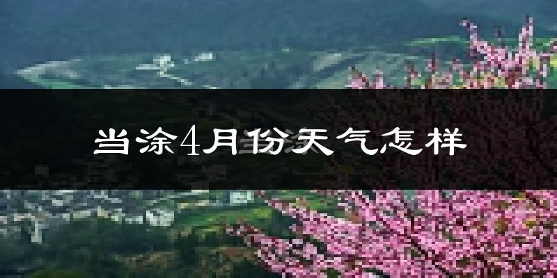 当涂县4月份天气如何?冷热情况怎么样?