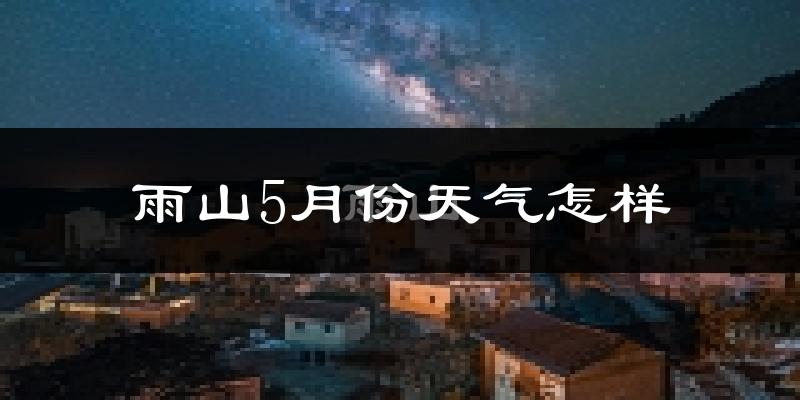 雨山5月份天气怎样?雨山五月冷不冷?