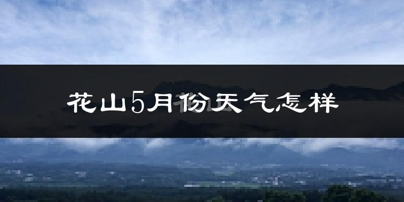 花山5月份天气怎样?花山五月冷不冷?