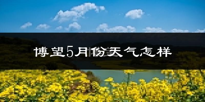 博望5月份天气怎样?博望五月冷不冷?