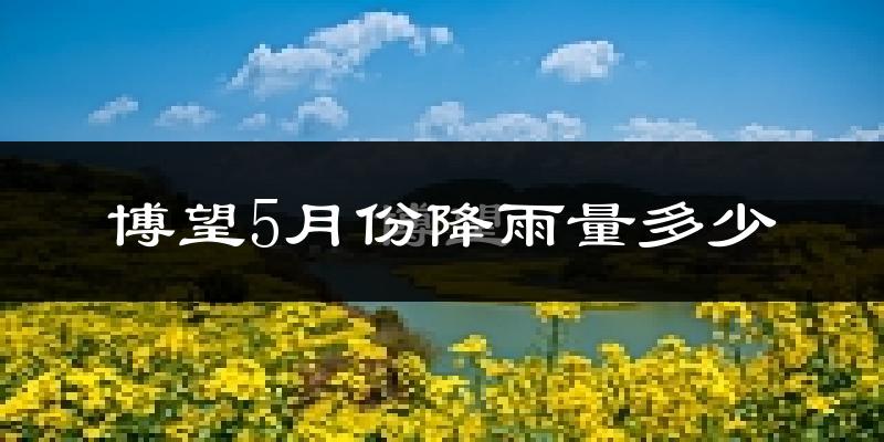 博望5月份降雨量多少?博望五月下雨多吗?