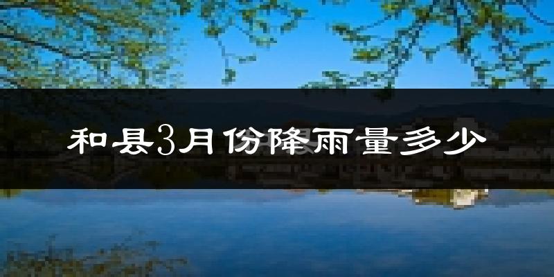和县3月份降雨量多少?和县三月下雨多吗?