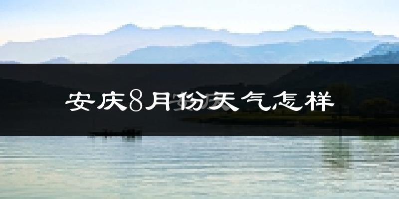 安庆市8月份天气如何?很热吗?