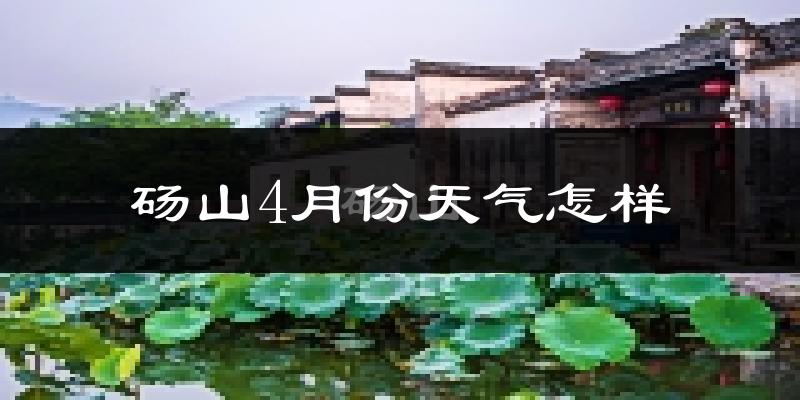 砀山县4月份天气如何?冷热情况怎么样?