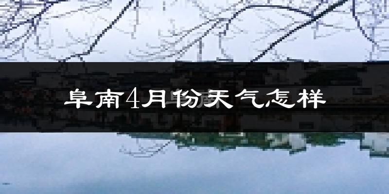 阜南县4月份天气如何?冷热情况怎么样?