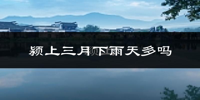 颍上三月下雨天多吗?颍上3月份降雨量多少?