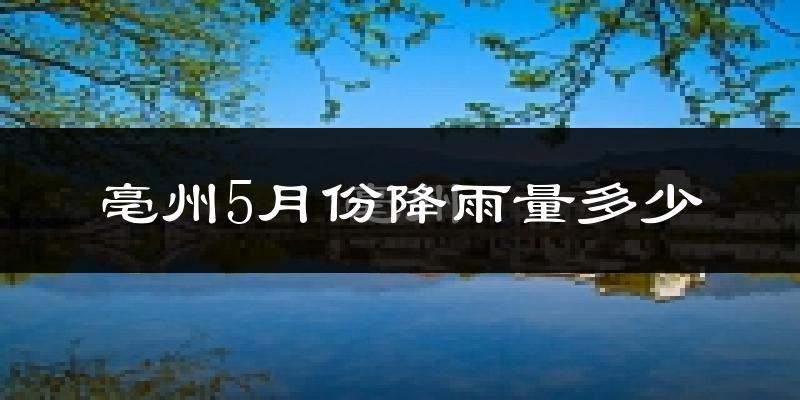亳州5月份降雨量多少?亳州五月下雨多吗?