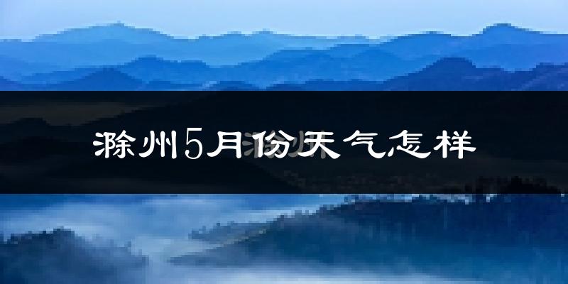 滁州市5月份天气如何?很热吗?