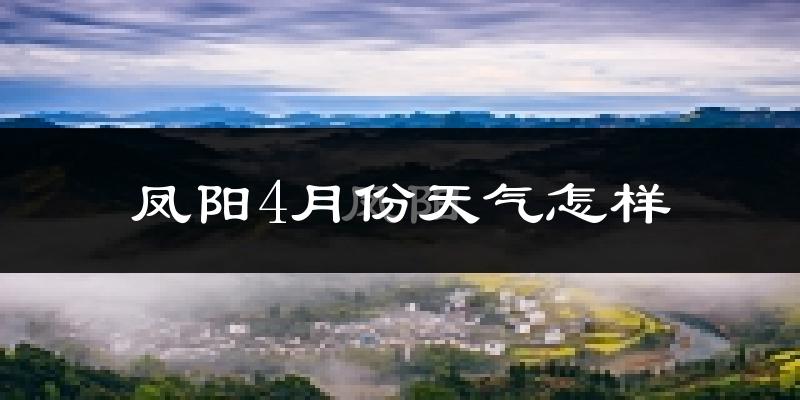 凤阳县4月份天气如何?冷热情况怎么样?