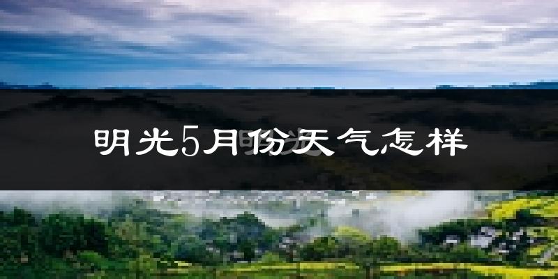 明光5月份天气如何?很热吗?