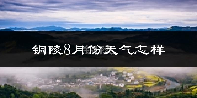 铜陵市8月份天气如何?很热吗?