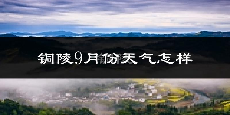 铜陵9月份天气怎样?铜陵九月热吗?