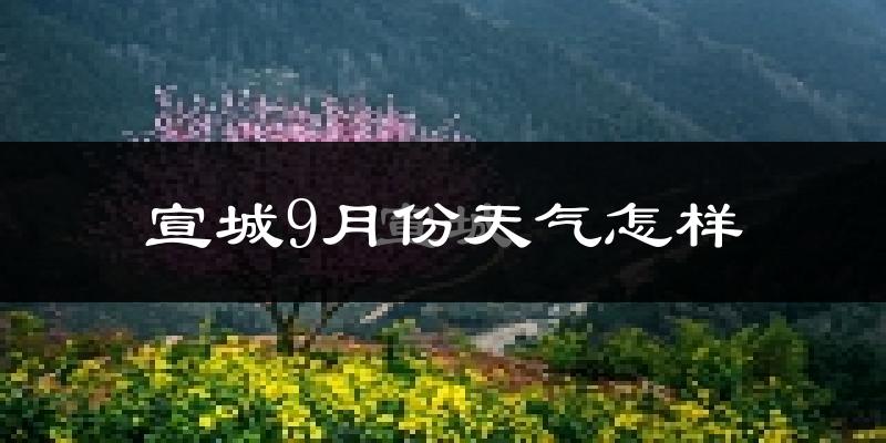宣城9月份天气怎样?宣城九月热不热?