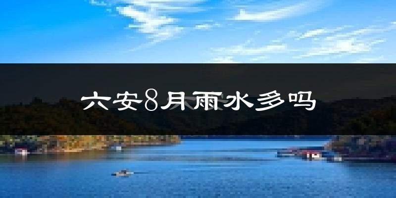 六安8月雨水多吗?