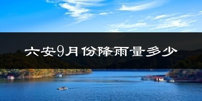 六安9月份降雨量多少?六安九月下雨多吗?