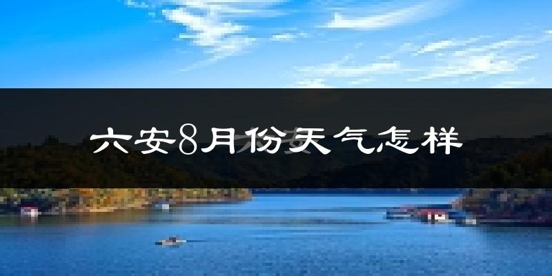 六安市8月份天气如何?很热吗?