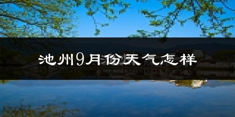 池州9月份天气怎样?池州九月热不热?