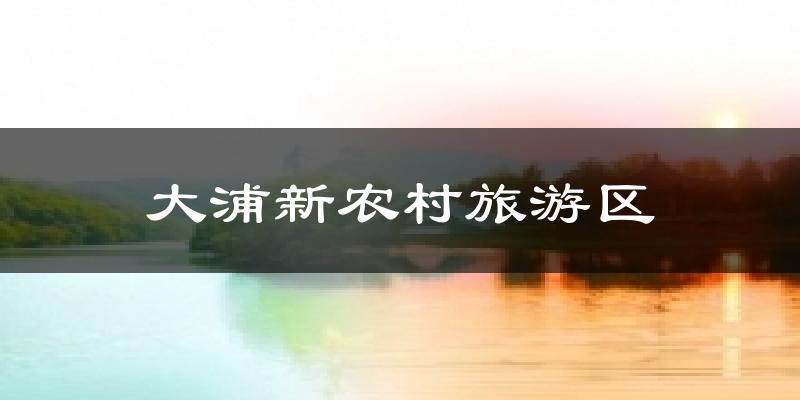 大浦新农村旅游区天气预报十五天