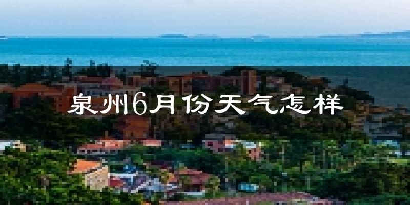 泉州6月份天气如何?很热吗?
