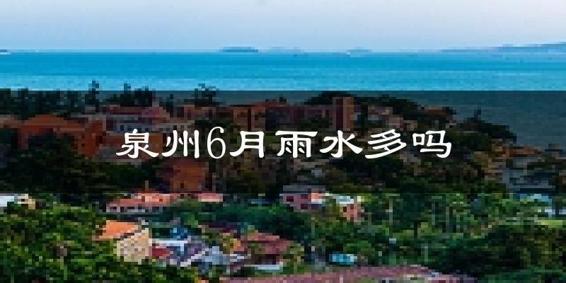 泉州6月雨水多吗?