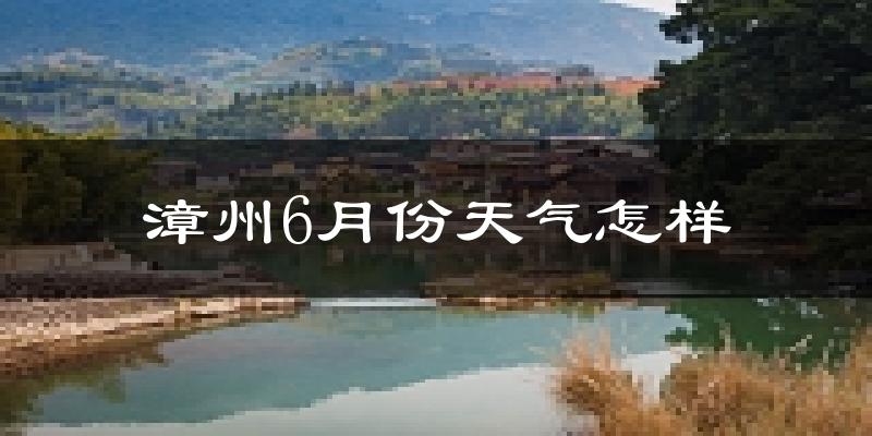 漳州6月份天气如何?很热吗?