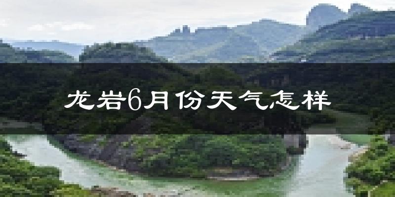 龙岩市6月份天气如何?很热吗?