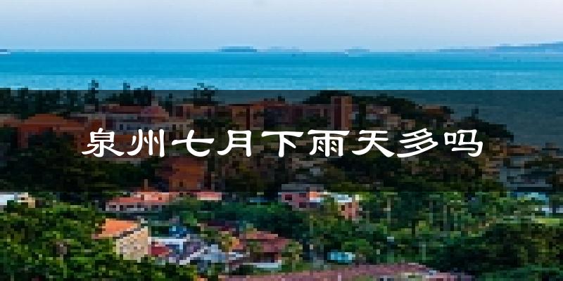泉州七月下雨天多吗?泉州7月份降雨量多少?