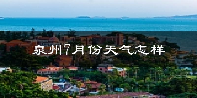 泉州7月份天气如何?很热吗?