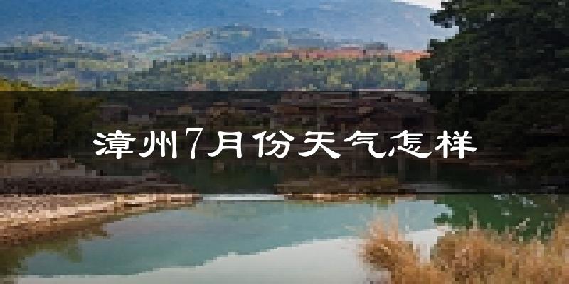 漳州市7月份天气如何?很热吗?