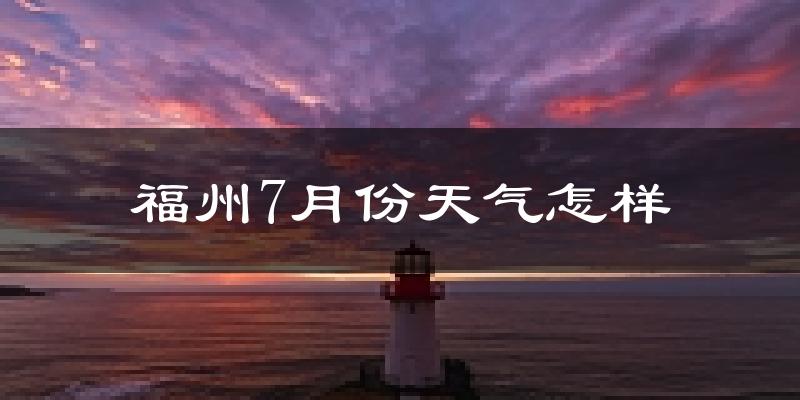 福州7月份天气如何?很热吗?
