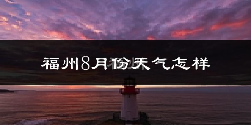 福州8月份天气如何?很热吗?