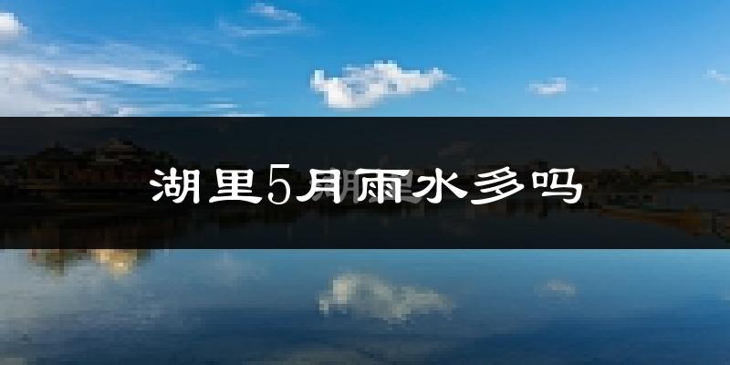 湖里5月雨水多吗?