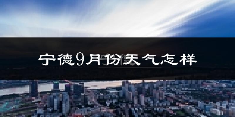 宁德9月份天气怎样?宁德九月热吗?