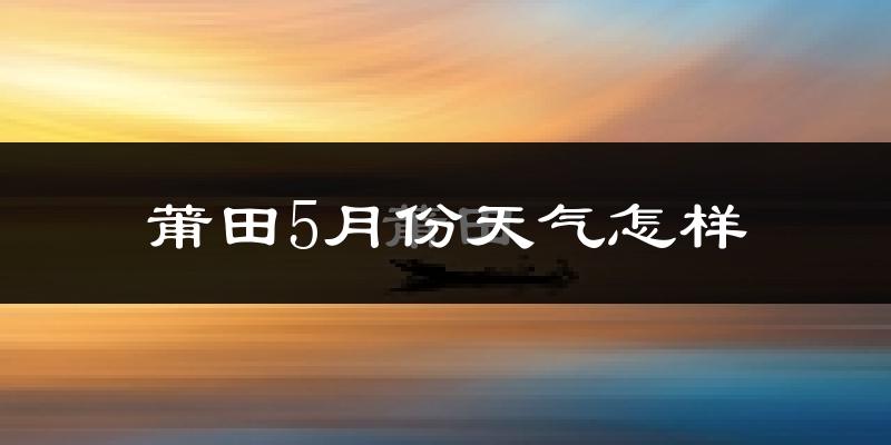 莆田5月份天气如何?很热吗?