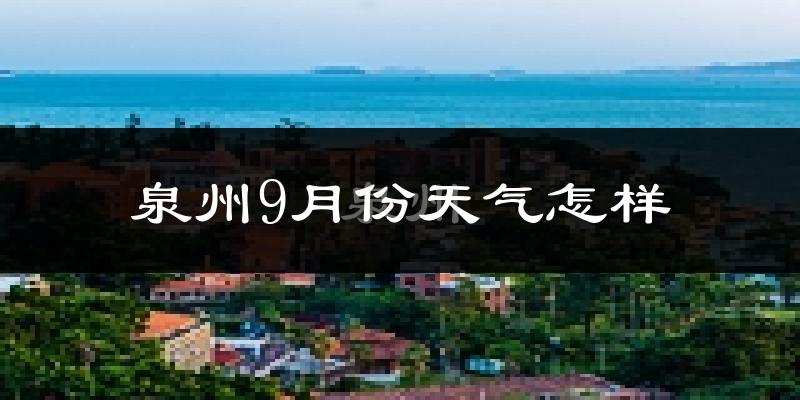 泉州9月份天气怎样?泉州九月热不热?
