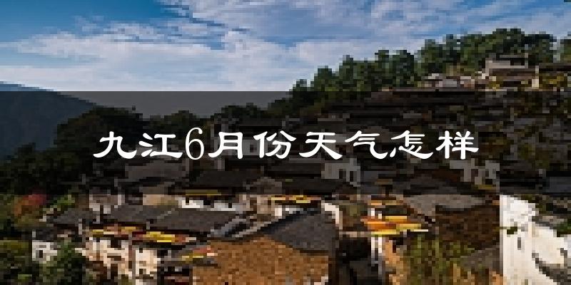 九江市6月份天气如何?很热吗?