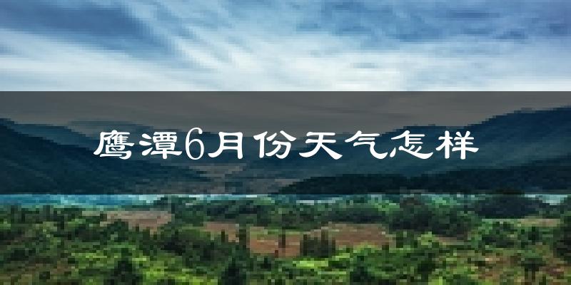 鹰潭6月份天气如何?很热吗?