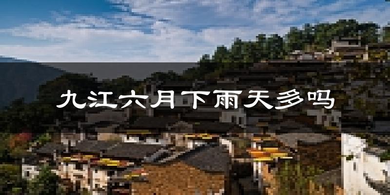 九江六月下雨天多吗?九江6月份降雨量多少?