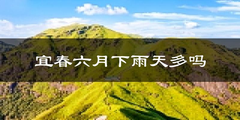 宜春六月下雨天多吗?宜春6月份降雨量多少?