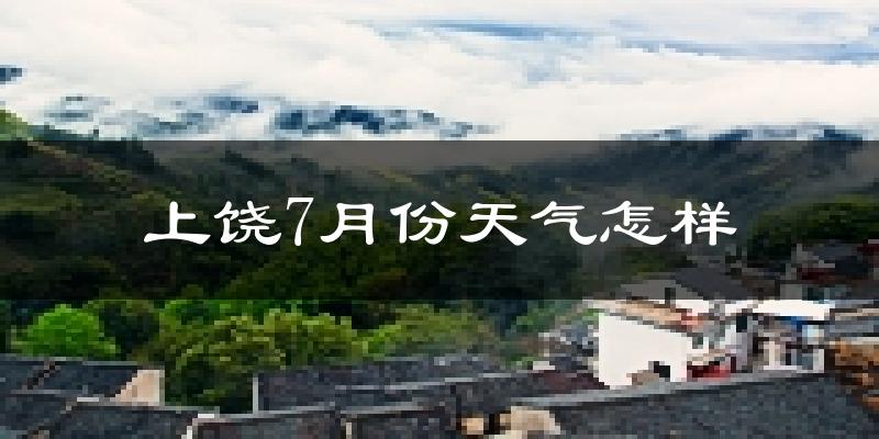 上饶市7月份天气如何?很热吗?