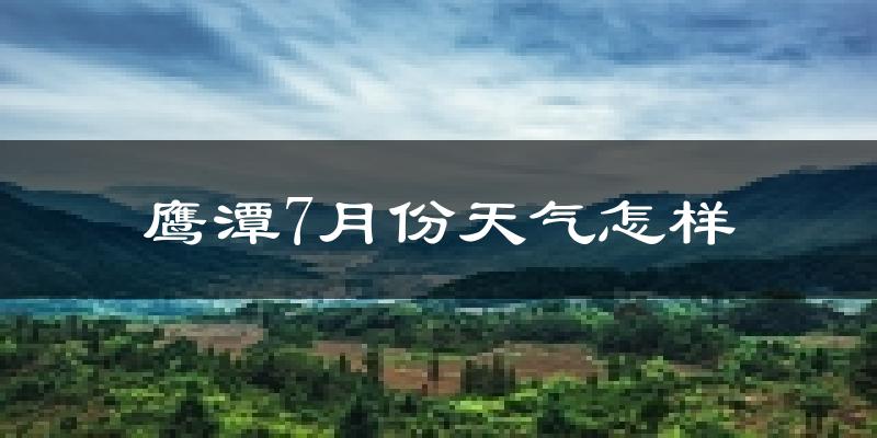 鹰潭市7月份天气如何?很热吗?