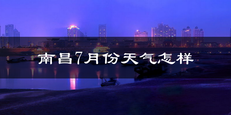 南昌市7月份天气如何?很热吗?