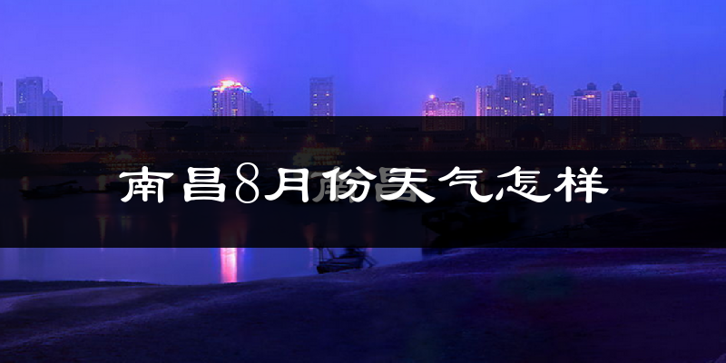南昌市8月份天气如何?很热吗?