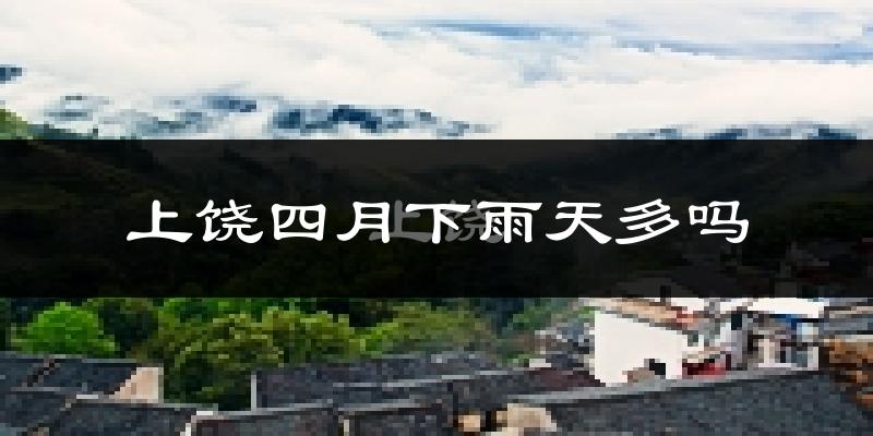 上饶四月下雨天多吗?上饶4月份降雨量多少?
