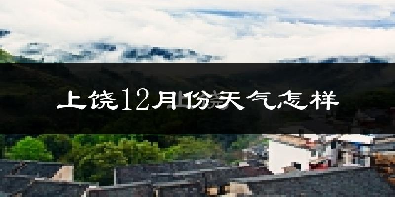 上饶12月份天气怎样?上饶十二月冷吗?